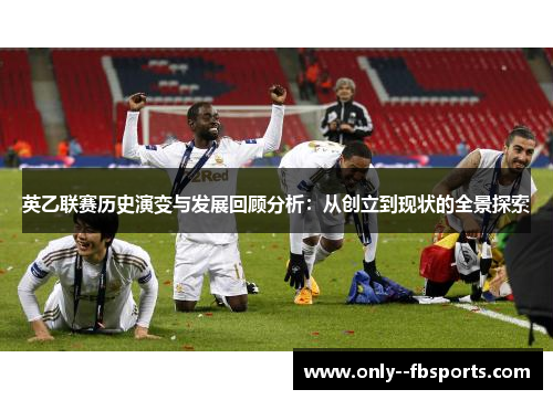英乙联赛历史演变与发展回顾分析：从创立到现状的全景探索