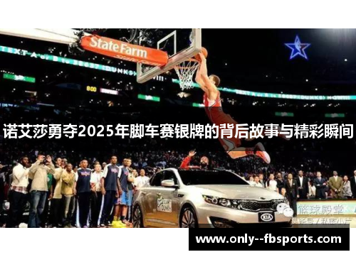 诺艾莎勇夺2025年脚车赛银牌的背后故事与精彩瞬间