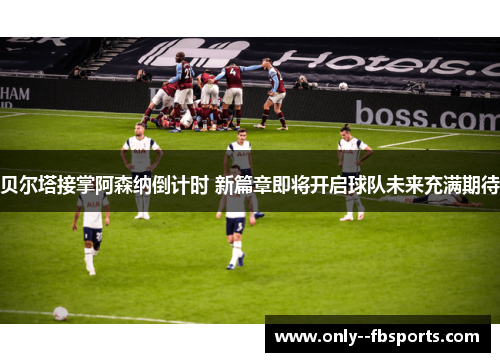 贝尔塔接掌阿森纳倒计时 新篇章即将开启球队未来充满期待