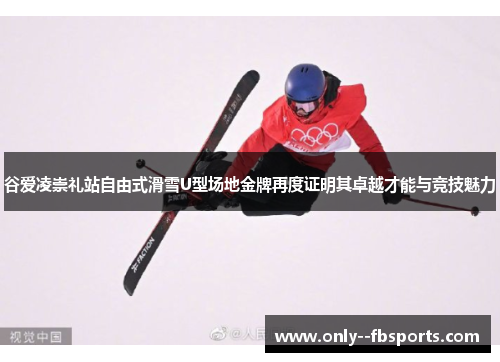 谷爱凌崇礼站自由式滑雪U型场地金牌再度证明其卓越才能与竞技魅力