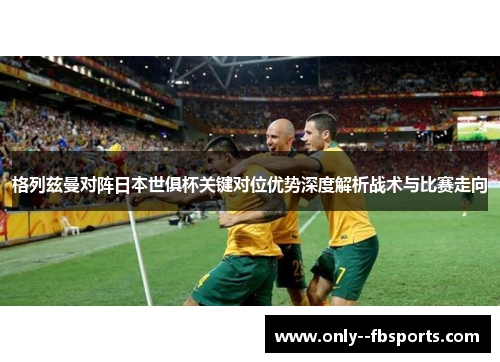 格列兹曼对阵日本世俱杯关键对位优势深度解析战术与比赛走向