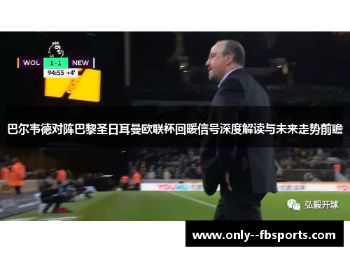 巴尔韦德对阵巴黎圣日耳曼欧联杯回暖信号深度解读与未来走势前瞻