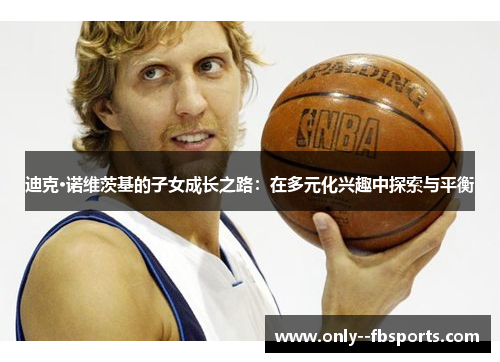 迪克·诺维茨基的子女成长之路：在多元化兴趣中探索与平衡