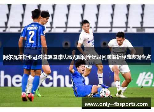 阿尔瓦雷斯亚冠对阵韩国球队高光瞬间全纪录回顾解析经典表现盘点