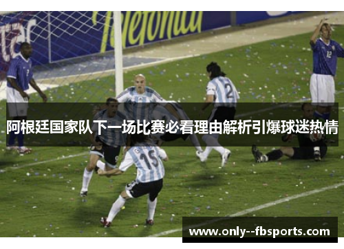 阿根廷国家队下一场比赛必看理由解析引爆球迷热情