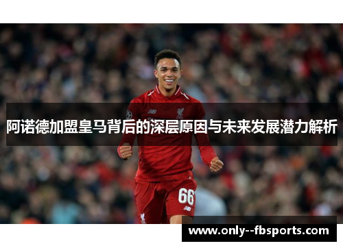 阿诺德加盟皇马背后的深层原因与未来发展潜力解析