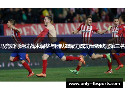 马竞如何通过战术调整与团队凝聚力成功晋级欧冠第三名