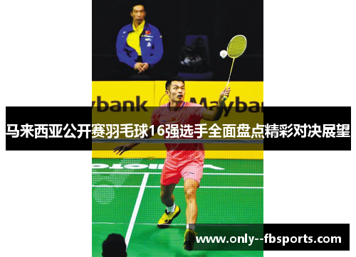 马来西亚公开赛羽毛球16强选手全面盘点精彩对决展望