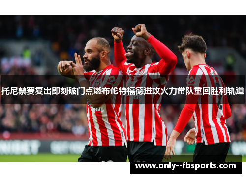 托尼禁赛复出即刻破门点燃布伦特福德进攻火力带队重回胜利轨道