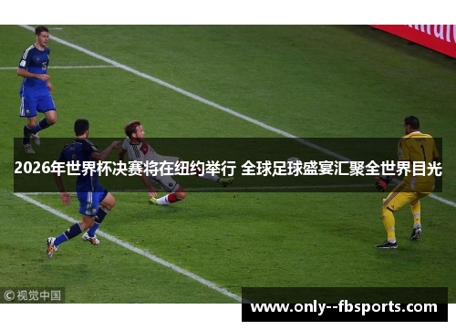 2026年世界杯决赛将在纽约举行 全球足球盛宴汇聚全世界目光