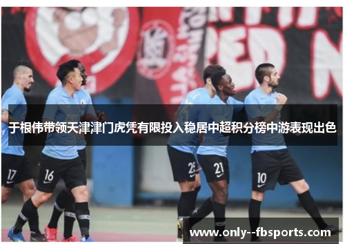 于根伟带领天津津门虎凭有限投入稳居中超积分榜中游表现出色
