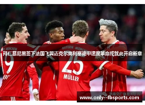 拜仁慕尼黑签下法国飞翼迈克尔奥利塞德甲速度革命或就此开启新章