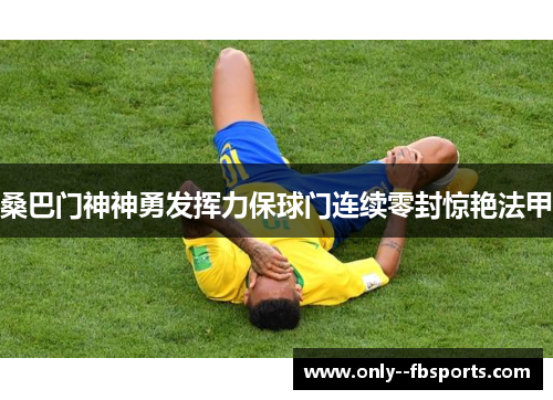 桑巴门神神勇发挥力保球门连续零封惊艳法甲