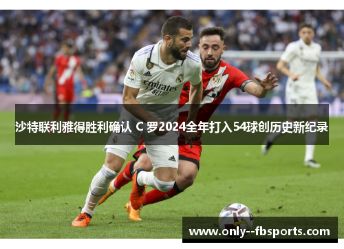 沙特联利雅得胜利确认 C 罗2024全年打入54球创历史新纪录