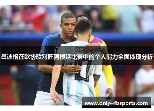 吕迪格在欧协联对阵阿根廷比赛中的个人能力全面体现分析