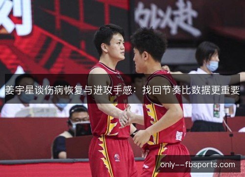 姜宇星谈伤病恢复与进攻手感：找回节奏比数据更重要